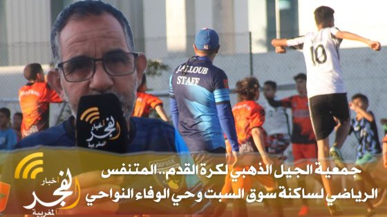 القنيطرة: جمعية الجيل الذهبي لكرة القدم.. المتنفس الرياضي لساكنة سوق السبت وحي الوفاء والنواحي