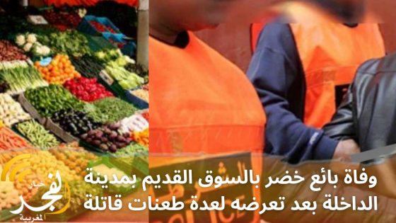 وفاة بائع خضر بالسوق القديم بمدينة الداخلة بعد تعرضه لعدة طعنات