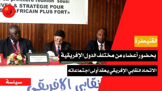 بحضور أعضاء من مختلف الدول الإفريقية.. الاتحاد النقابي الإفريقي يعقد أولى اجتماعاته بمدينة القنيطرة
