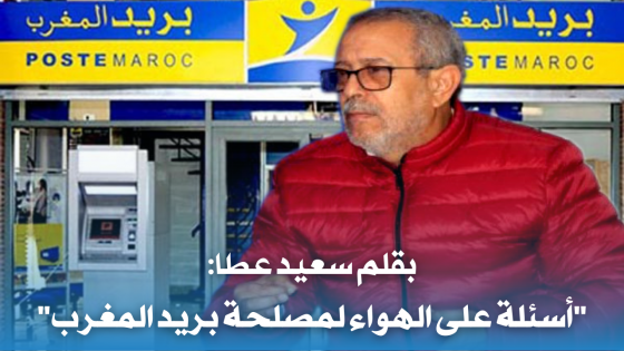 بقلم سعيد عطا: “أسئلة على الهواء لمصلحة بريد المغرب”