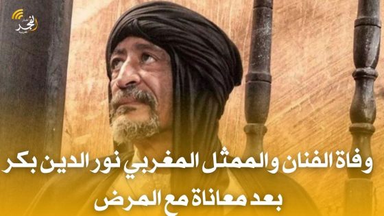 بعد طول معاناة مع المرض.. وفاة الفنان والممثل المغربي نور الدين بكر