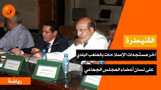 آخر مستجدات الإصلاحات بالملعب البلدي بالقنيطرة على لسان أعضاء المجلس الجماعي