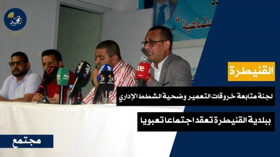 لجنة متابعة خروقات التعمير وضحية الشطط الإداري ببلدية القنيطرة تعقد اجتماعا تعبويا