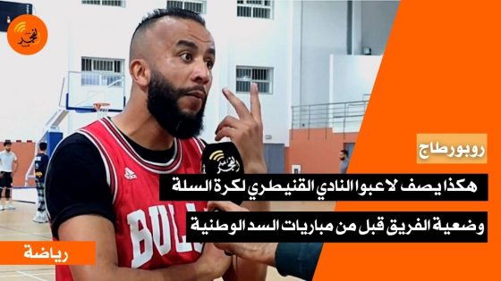 هكذا يصف لاعبوا النادي القنيطري لكرة السلة وضعية الفريق على بعد أيام قليلة من مباريات السد الوطنية