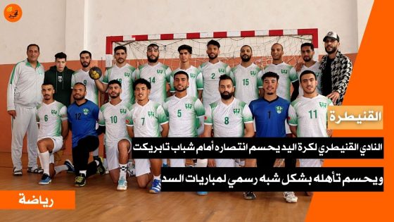 النادي القنيطري لكرة اليد يحسم انتصاره أمام شباب تابريكت ويحسم تأهله بشكل شبه رسمي لمباريات السد