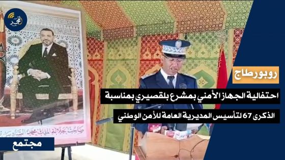 احتفالية الجهاز الأمني بمشرع بلقصيري بمناسبة الذكرى 67 لتأسيس المديرية العامة للأمن الوطني