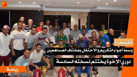 وسط أجواء التكريم والاحتفال بمختلف المساهمين… دوري الإخوة يختتم نسخته السادسة