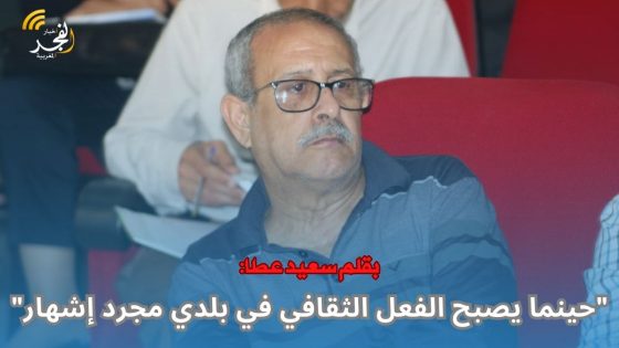 بقلم سعيد عطا: “حينما يصبح الفعل الثقافي في بلدي مجرد إشهار.. وحينما يحكم مثقفونا على الثقافة بالدونية فاعلم أن ثقافتنا باتت مهددة”