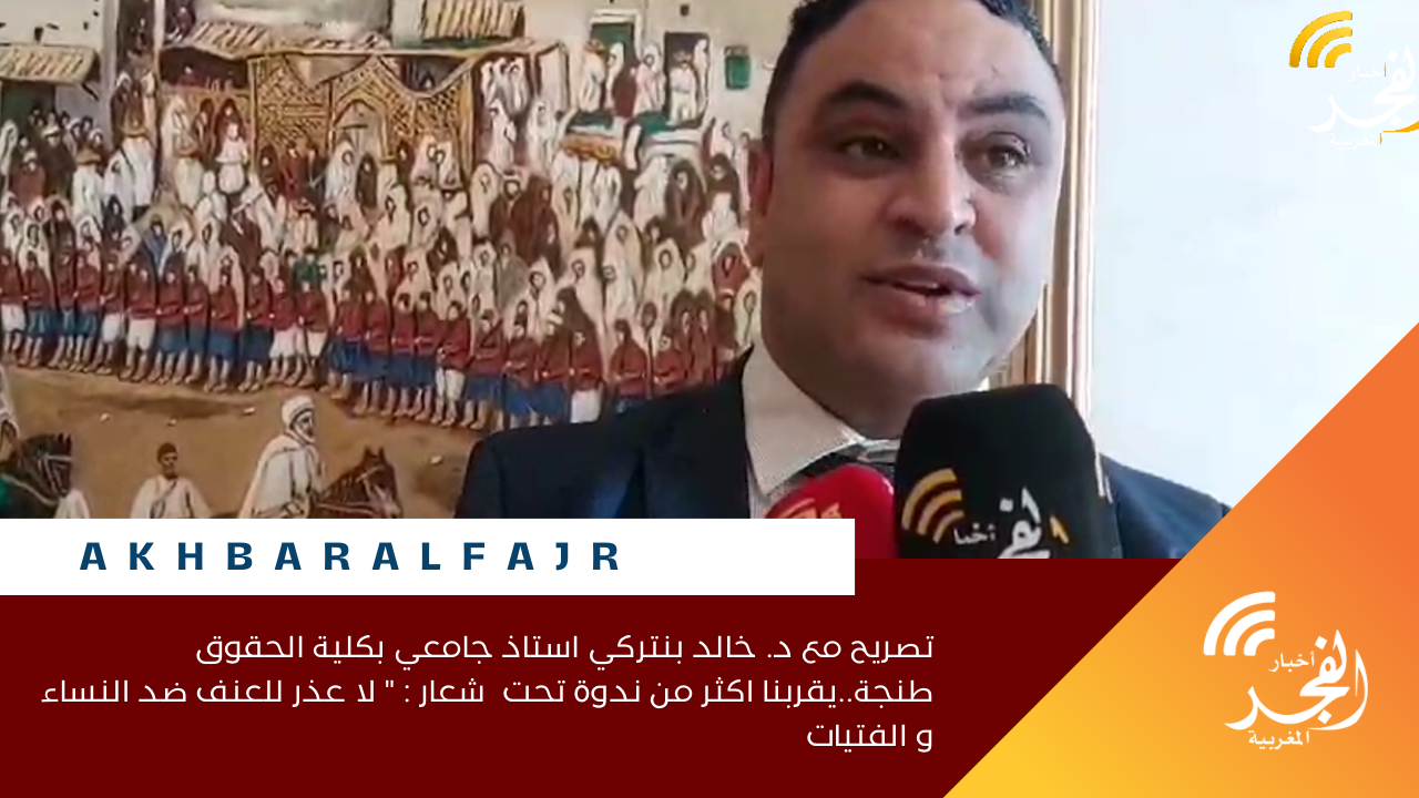 تصريح مع د. خالد بنتركي استاذ جامعي بكلية الحقوق طنجة..يقربنا اكثر من ندوة تحت شعار : ” لا عذر للعنف ضد النساء و الفتيات