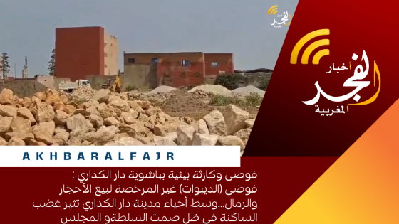 فوضى وكارثة بيئية بباشوية دار الكداري : فوضى (الديبوات) غير المرخصة لبيع الأحجار والرمال…وسط أحياء مدينة دار الكداري تثير غضب الساكنة في ظل صمت السلطةو المجلس