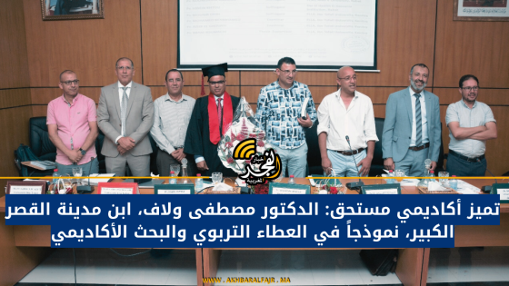 تميز أكاديمي مستحق: الدكتور مصطفى ولاف، ابن مدينة القصر الكبير، نموذجاً في العطاء التربوي والبحث الأكاديمي