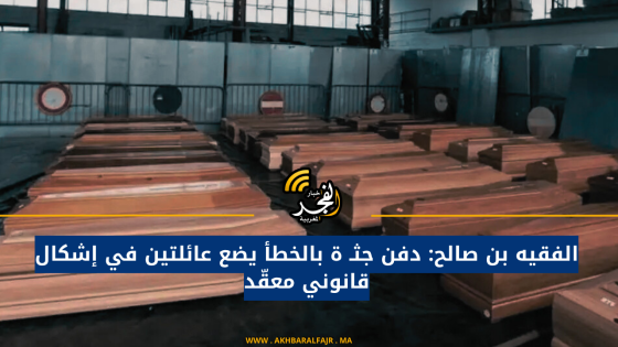 الفقيه بن صالح: دفن جثـ ة بالخطأ يضع عائلتين في إشكال قانوني معقّد