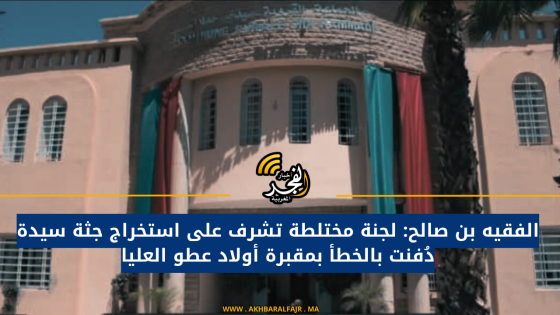 الفقيه بن صالح: لجنة مختلطة تشرف على استخراج جثة سيدة دُفنت بالخطأ بمقبرة أولاد عطو العليا