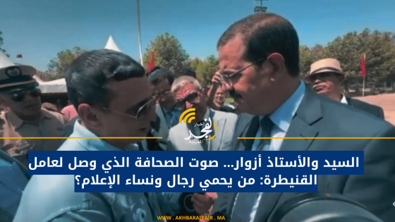  السيد والأستاذ أزوار… صوت الصحافة الذي وصل لعامل القنيطرة: من يحمي رجال ونساء الإعلام؟