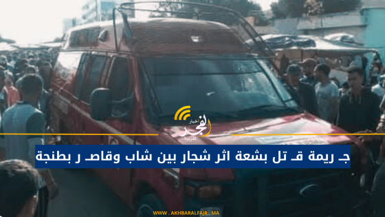 جــ ريمة قــ تل بشعة اثر شجار بين شاب وقاصــ  ر بطنجة