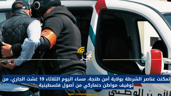 تمكنت عناصر الشرطة بولاية أمن طنجة، مساء اليوم الثلاثاء 19 غشت الجاري، من توقيف مواطن دنماركي من أصول فلسطينية