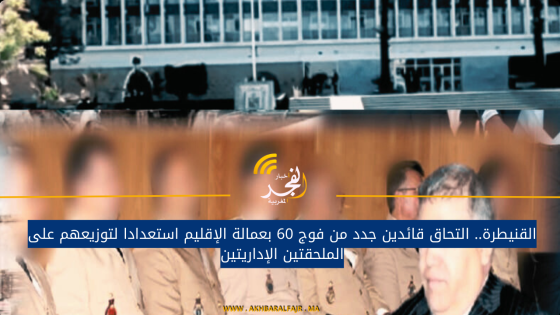 القنيطرة.. التحاق قائدين جدد من فوج 60 بعمالة الإقليم استعدادا لتوزيعهم على الملحقتين الإداريتين
