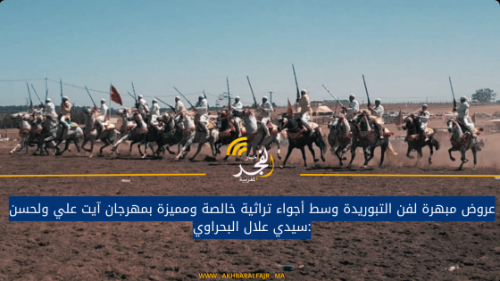 عروض مبهرة لفن التبوريدة وسط أجواء تراثية خالصة ومميزة بمهرجان آيت علي ولحسن :سيدي علال البحراوي