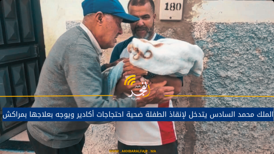 الملك محمد السادس يتدخل لإنقاذ الطفلة ضحية احتجاجات أكادير ويوجه بعلاجها بمراكش
