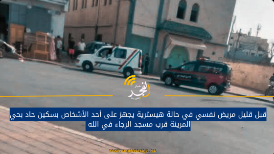 قبل قليل مريض نفسي في حالة هيسترية يجهز على أحد الأشخاص بسكين حاد بحي المرينة قرب مسجد الرجاء في الله