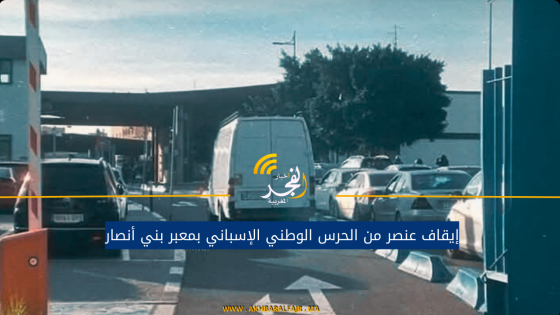 إيقاف عنصر من الحرس الوطني الإسباني بمعبر بني أنصار