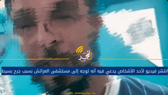 انتشر فيديو لأحد الأشخاص يدعي فيه أنه توجه إلى مستشفى العرائش بسبب جرح بسيط