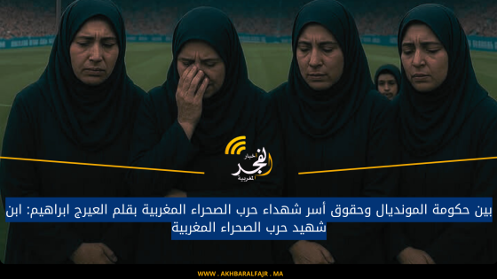بين حكومة المونديال وحقوق أسر شهداء حرب الصحراء المغربية بقلم العيرج ابراهيم: ابن شهيد حرب الصحراء المغربية