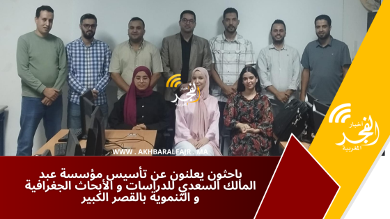 باحثون يعلنون عن تأسيس مؤسسة عبد المالك السعدي للدراسات و الأبحاث الجغرافية و التنموية بالقصر الكبير
