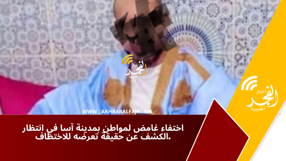 اختفاء غامض لمواطن بمدينة آسا في انتظار الكشف عن حقيقة تعرضه للاختطاف