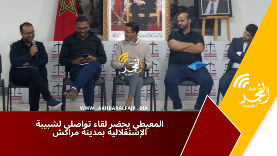 المعيطي يحضر لقاء تواصلي لشبيبة الإستقلالية بمدينة مراكش
