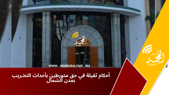 أحكام ثقيلة في حق متورطين بأحداث التخـريب بمدن الشمال