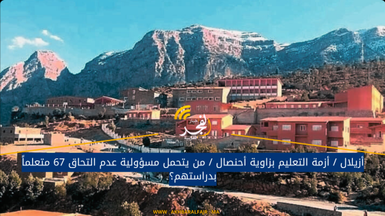 أزيلال / أزمة التعليم بزاوية أحنصال / من يتحمل مسؤولية عدم التحاق 67 متعلماً بدراستهم؟