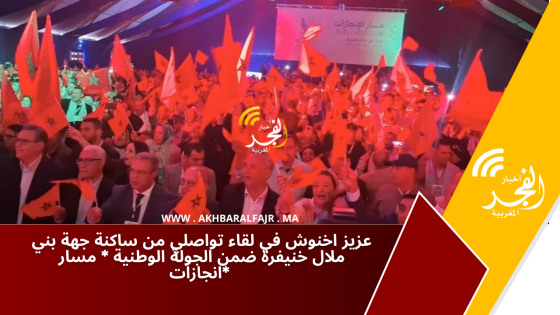 عزيز اخنوش في لقاء تواصلي من ساكنة جهة بني ملال خنيفرة ضمن الجولة الوطنية * مسار انجازات*