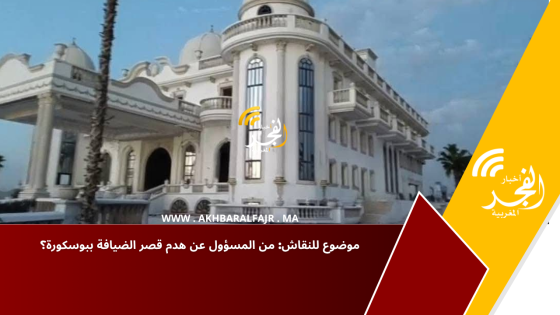  موضوع للنقاش: من المسؤول عن هدم قصر الضيافة ببوسكورة؟