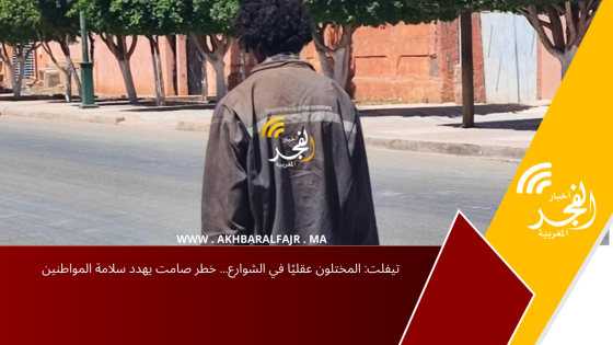 تيفلت: المختلون عقليًا في الشوارع… خطر صامت يهدد سلامة المواطنين