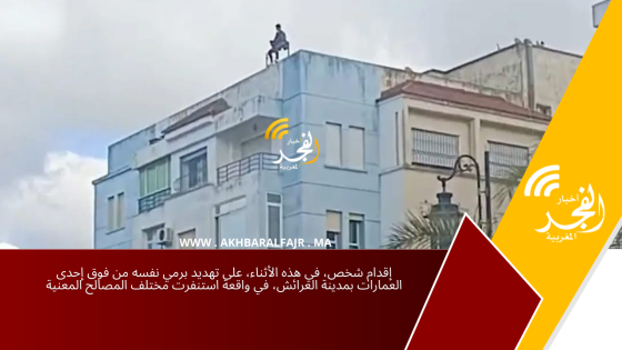 إقدام شخص، في هذه الأثناء، على تهديد برمي نفسه من فوق إحدى العمارات بمدينة العرائش، في واقعة استنفرت مختلف المصالح المعنية