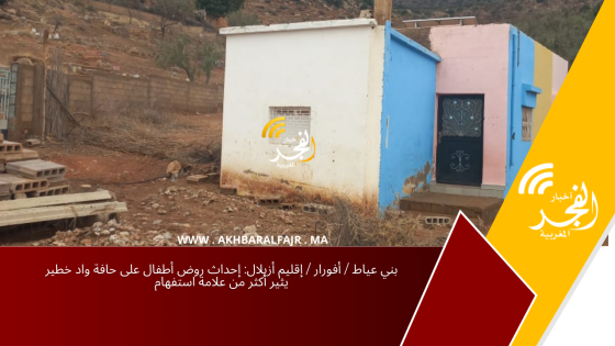 بني عياط / أفورار / إقليم أزيلال: إحداث روض أطفال على حافة واد خطير يثير أكثر من علامة استفهام
