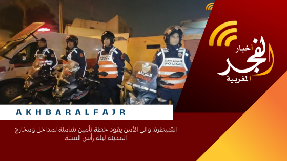 القنيطرة: والي الأمن يقود خطة تأمين شاملة لمداخل ومخارج المدينة ليلة رأس السنة