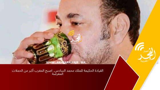 القيادة الحكيمة للملك محمد السادس.. اصبح المغرب أكبر من الحملات المغرضة