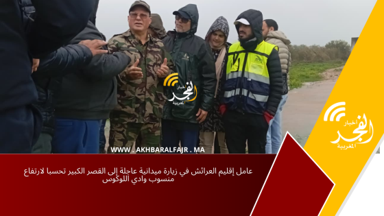 عامل إقليم العرائش في زيارة ميدانية عاجلة إلى القصر الكبير تحسبا لارتفاع منسوب وادي اللوكوس