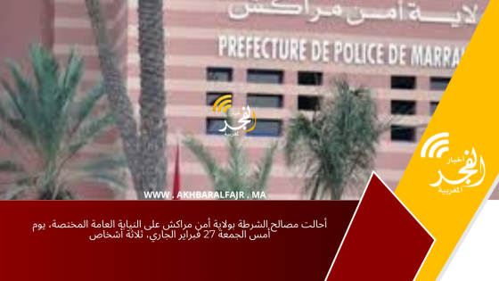أحالت مصالح الشرطة بولاية أمن مراكش على النيابة العامة المختصة، يوم أمس الجمعة 27 فبراير الجاري، ثلاثة أشخاص
